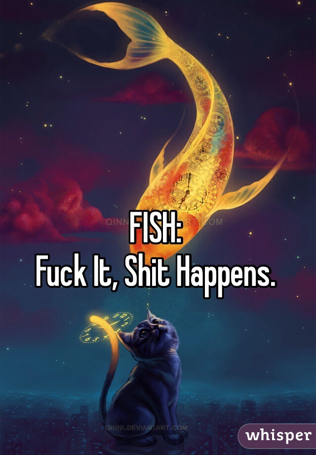 FISH:
Fuck It, Shit Happens.