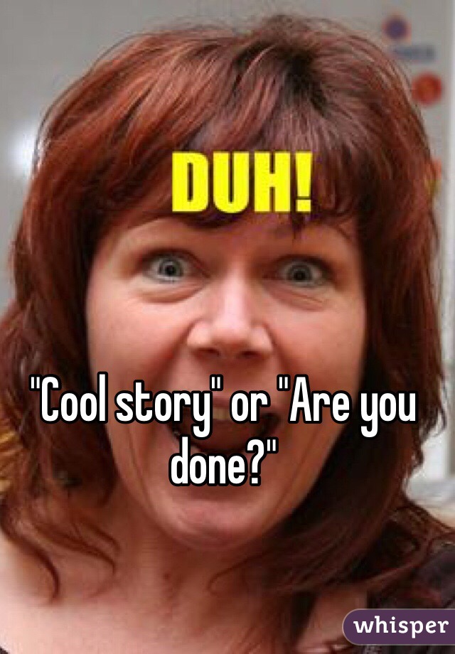 "Cool story" or "Are you done?"