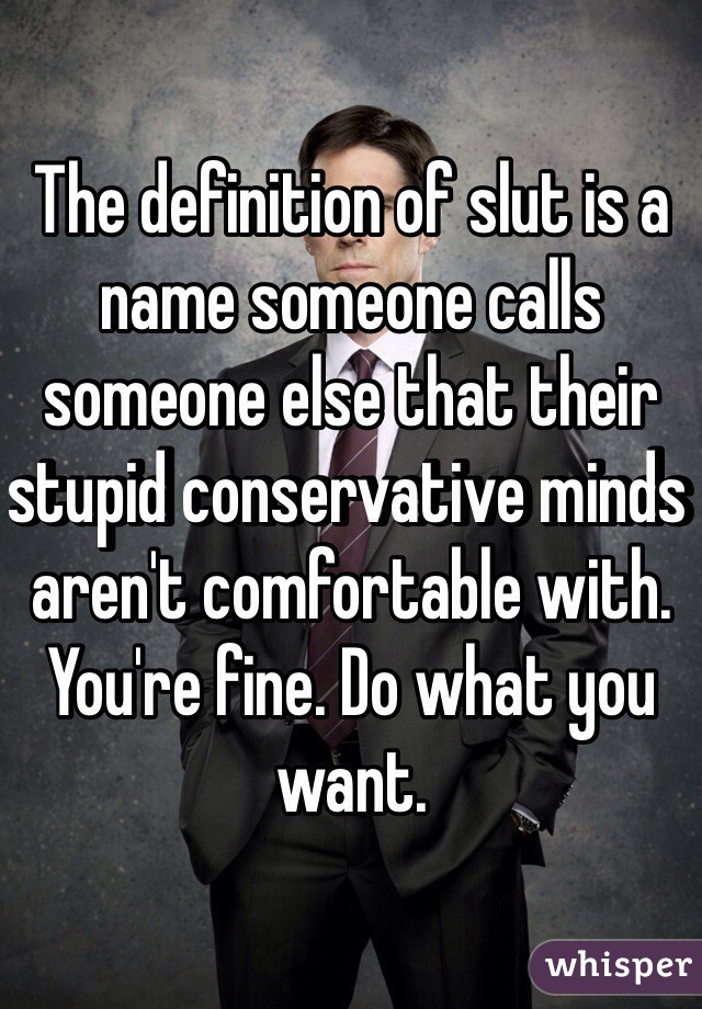 The definition of slut is a name someone calls someone else that their stupid conservative minds aren't comfortable with. You're fine. Do what you want.