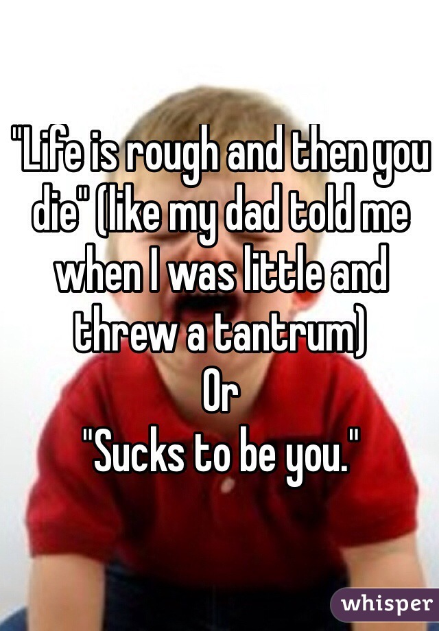 "Life is rough and then you die" (like my dad told me when I was little and threw a tantrum)
Or 
"Sucks to be you." 

