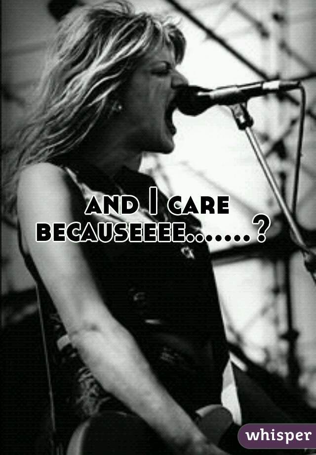 and I care becauseeee.......?  