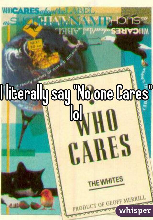 I literally say "No one Cares" lol 