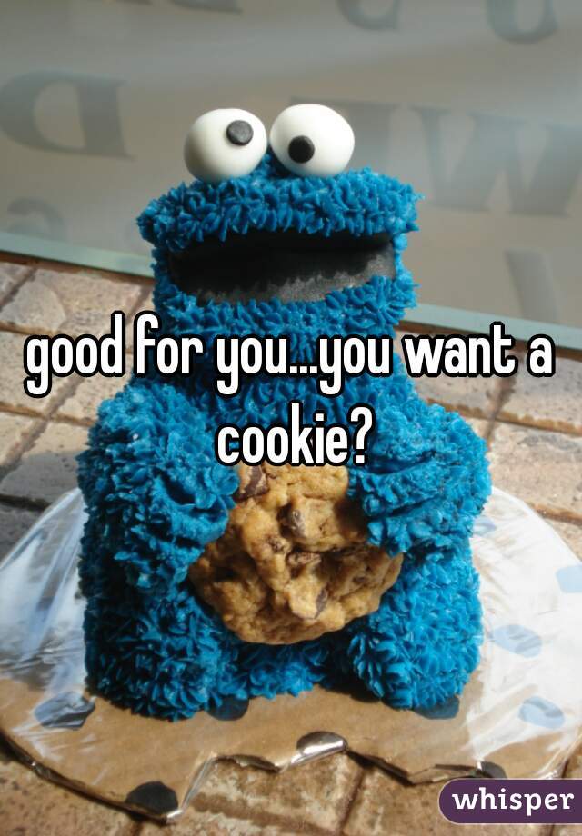 good for you...you want a cookie?