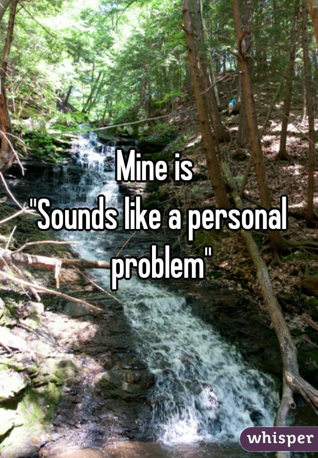 Mine is 
"Sounds like a personal problem"