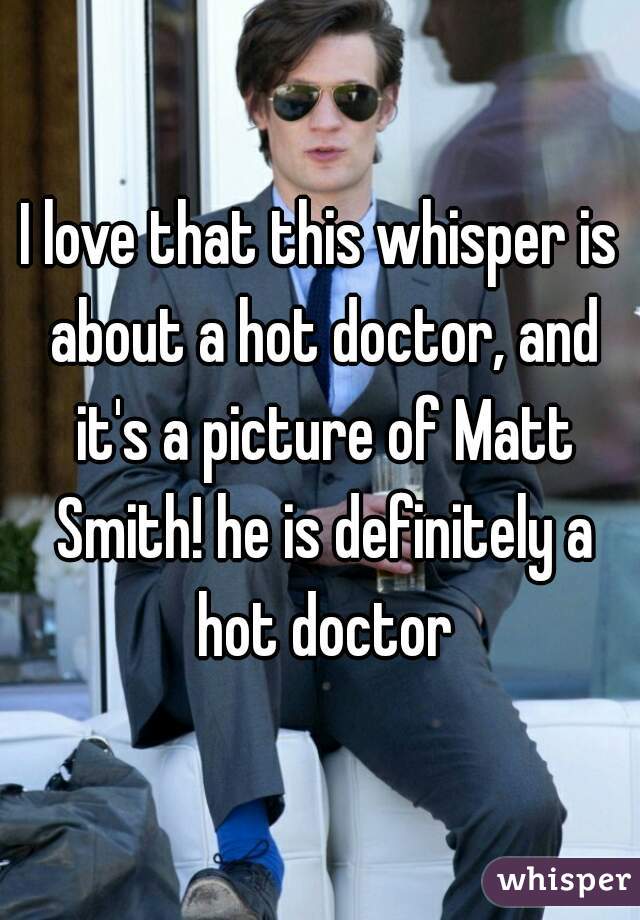 I love that this whisper is about a hot doctor, and it's a picture of Matt Smith! he is definitely a hot doctor