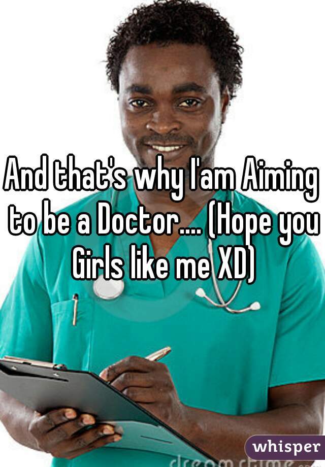 And that's why I'am Aiming to be a Doctor.... (Hope you Girls like me XD)
