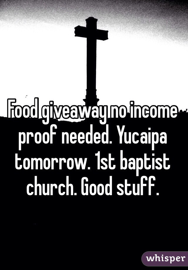 Food giveaway no income proof needed. Yucaipa tomorrow. 1st baptist church. Good stuff. 
