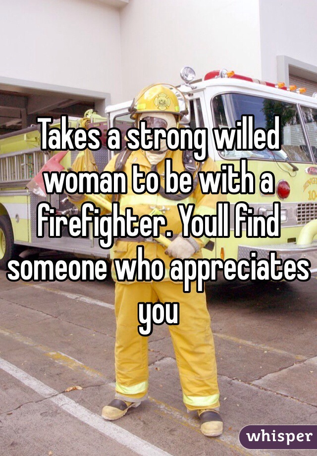 Takes a strong willed woman to be with a firefighter. Youll find someone who appreciates you