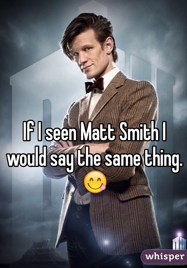 If I seen Matt Smith I would say the same thing. 😋