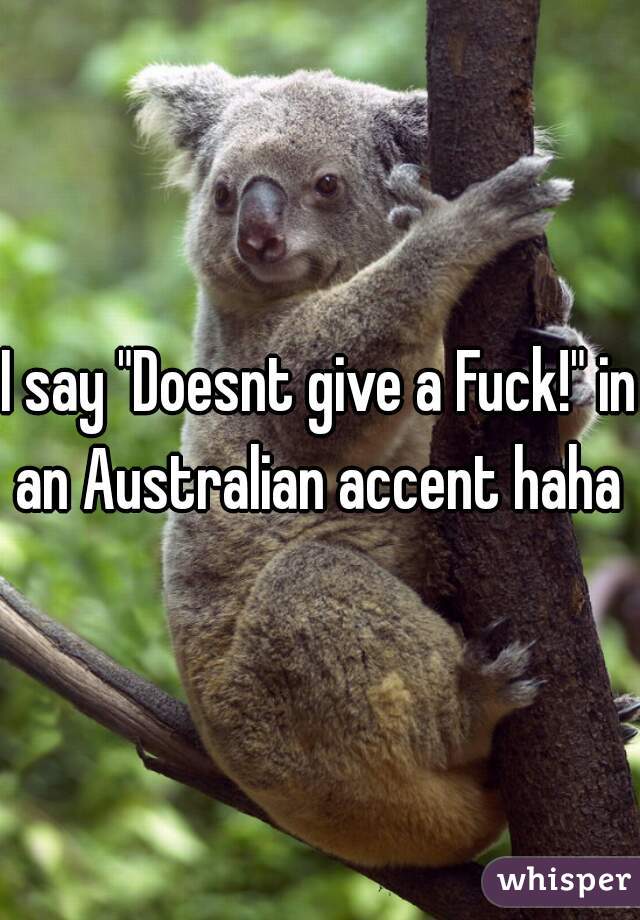 I say "Doesnt give a Fuck!" in an Australian accent haha 