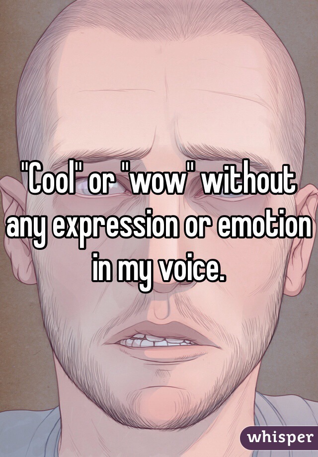 "Cool" or "wow" without any expression or emotion in my voice. 