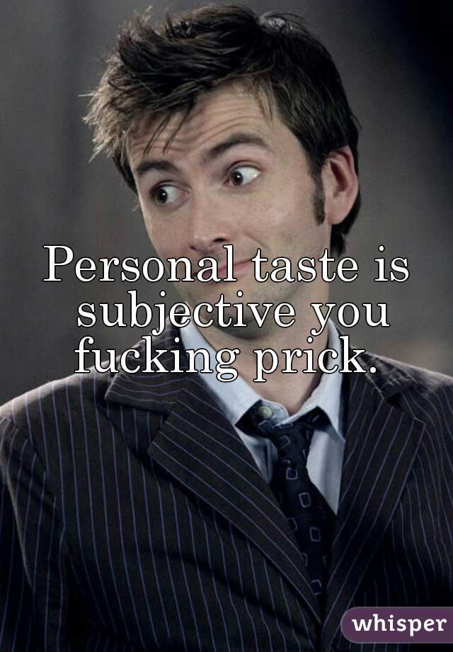 Personal taste is subjective you fucking prick. 