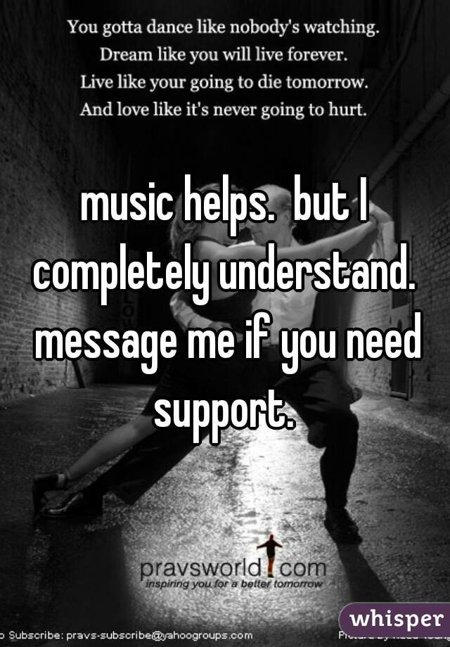 music helps.  but I completely understand.  message me if you need support. 