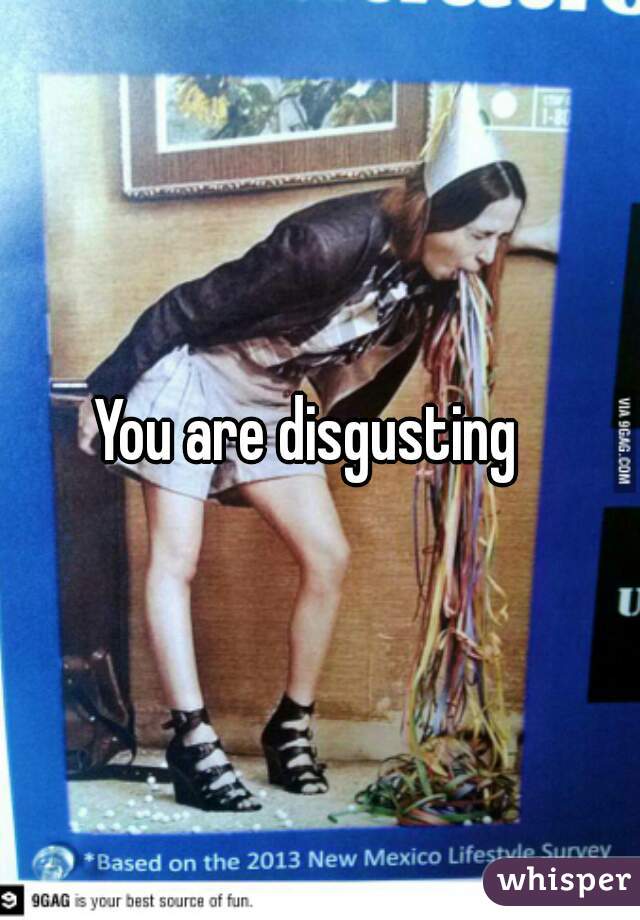 You are disgusting  