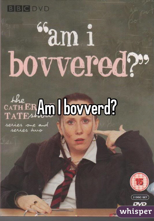 Am I bovverd?