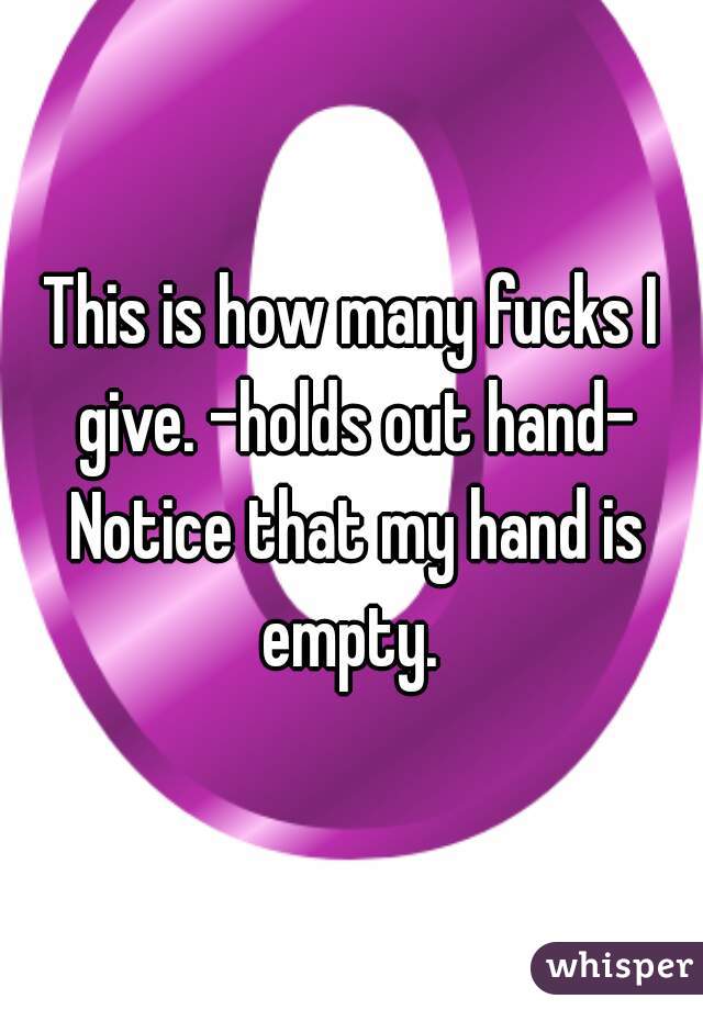 This is how many fucks I give. -holds out hand- Notice that my hand is empty. 