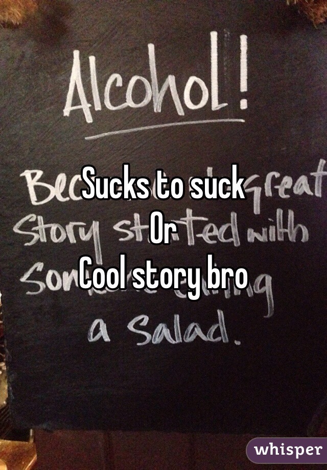 Sucks to suck
Or
Cool story bro