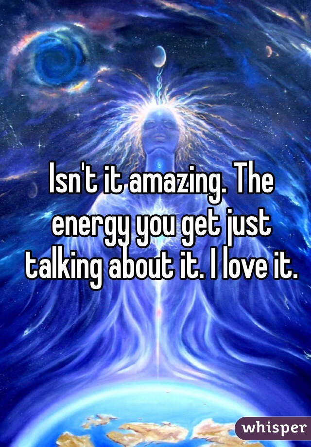 Isn't it amazing. The energy you get just talking about it. I love it. 
