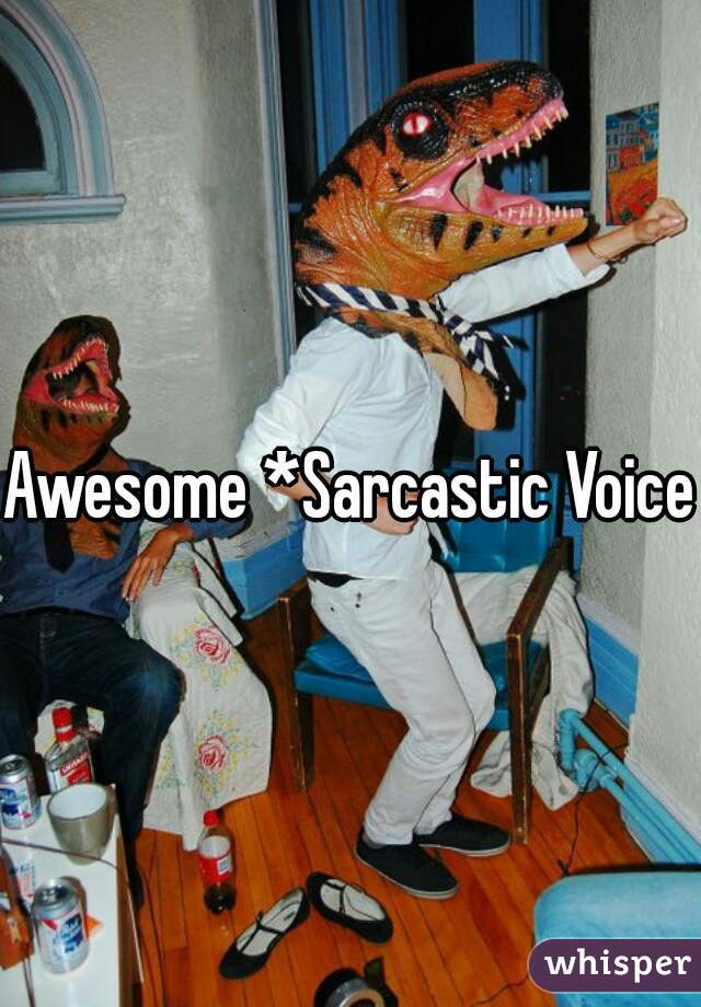 Awesome *Sarcastic Voice*