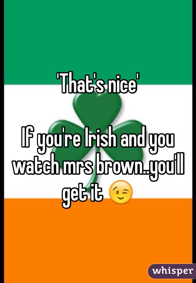 'That's nice'

If you're Irish and you watch mrs brown..you'll get it 😉