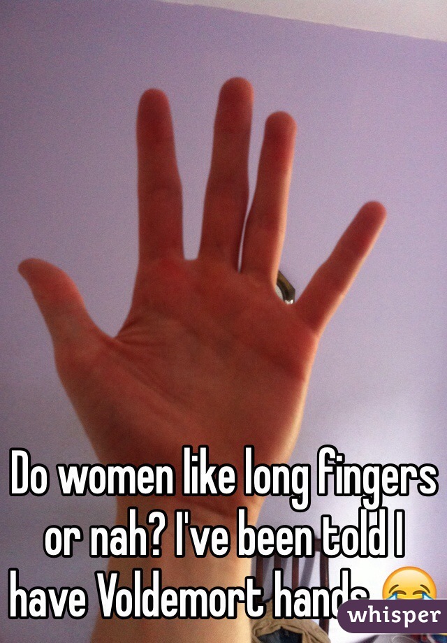 Do women like long fingers or nah? I've been told I have Voldemort hands 😂