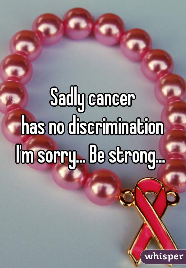 Sadly cancer
 has no discrimination 

I'm sorry... Be strong... 

 