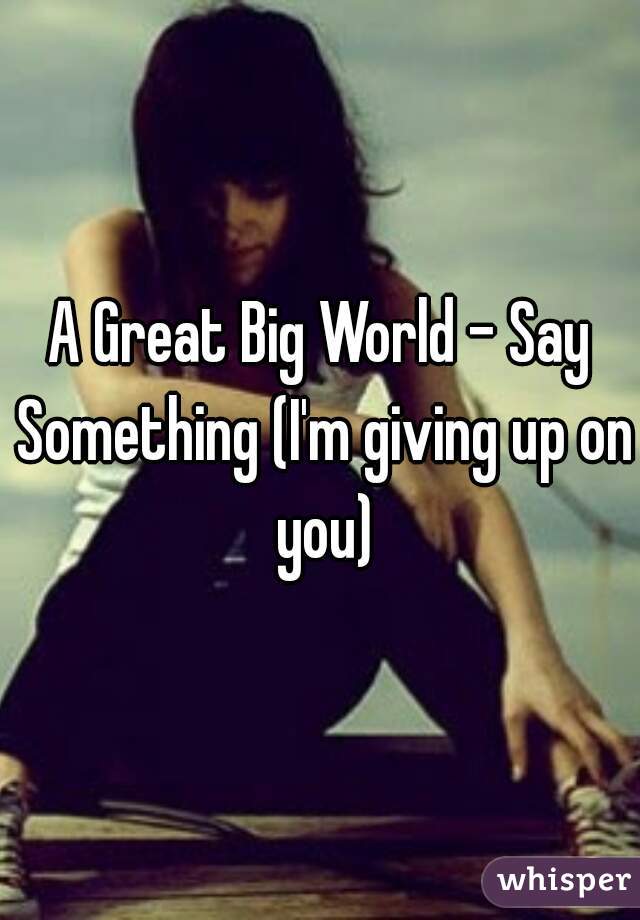 A Great Big World - Say Something (I'm giving up on you)