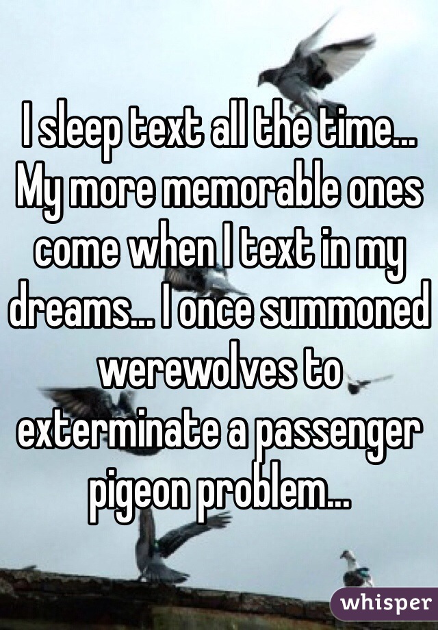 I sleep text all the time... My more memorable ones come when I text in my dreams... I once summoned werewolves to exterminate a passenger pigeon problem...