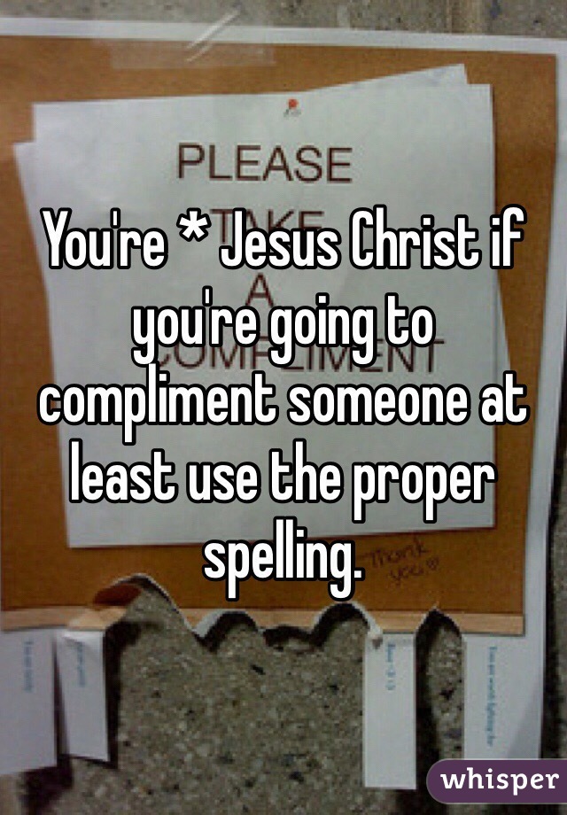 You're * Jesus Christ if you're going to compliment someone at least use the proper spelling.