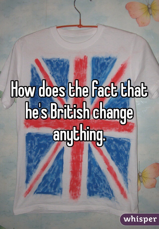 How does the fact that he's British change anything. 