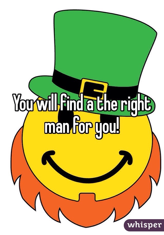 You will find a the right man for you!