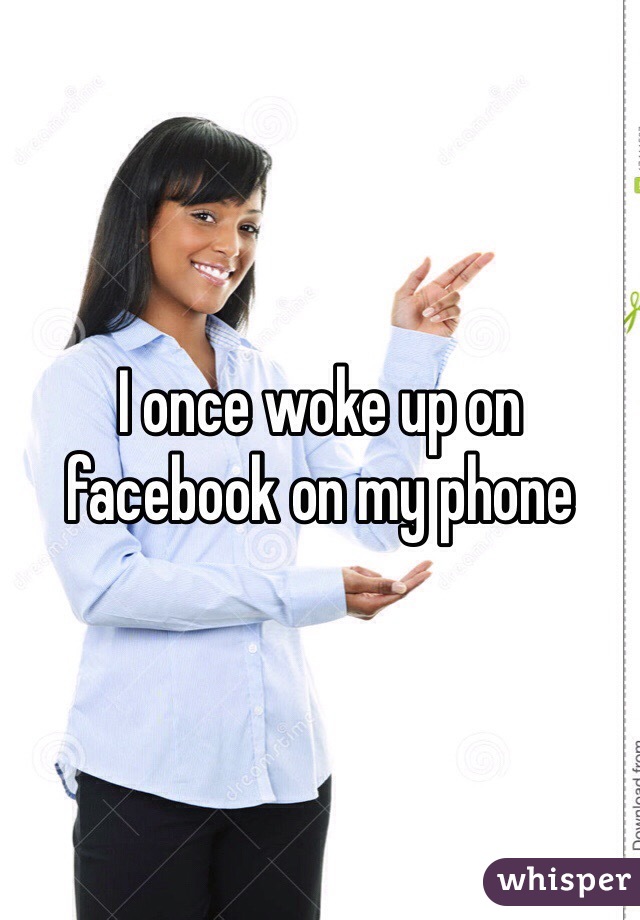 I once woke up on facebook on my phone
