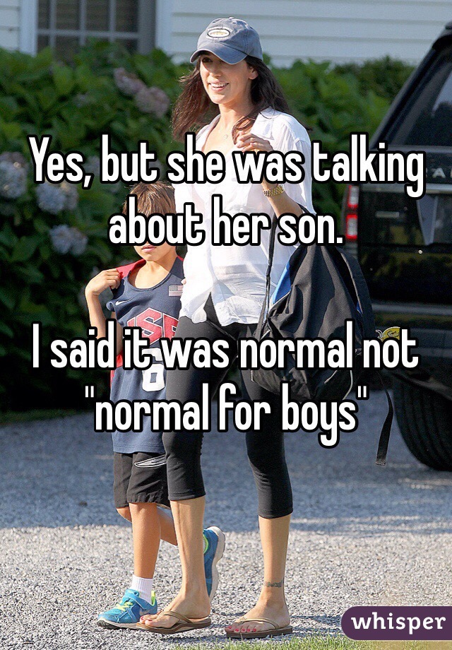 Yes, but she was talking about her son. 

I said it was normal not "normal for boys" 
