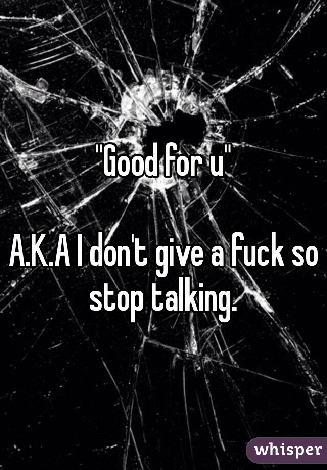 "Good for u"

A.K.A I don't give a fuck so stop talking. 