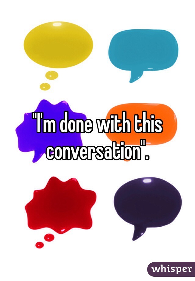 "I'm done with this conversation". 