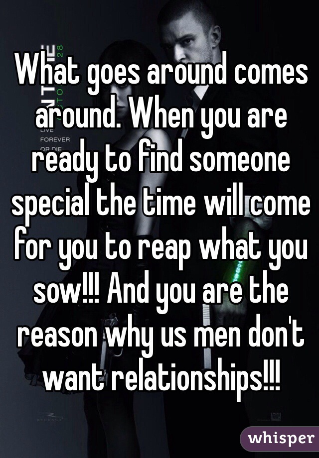 What goes around comes around. When you are ready to find someone special the time will come for you to reap what you sow!!! And you are the reason why us men don't want relationships!!!