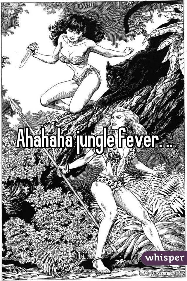 Ahahaha jungle fever. ..