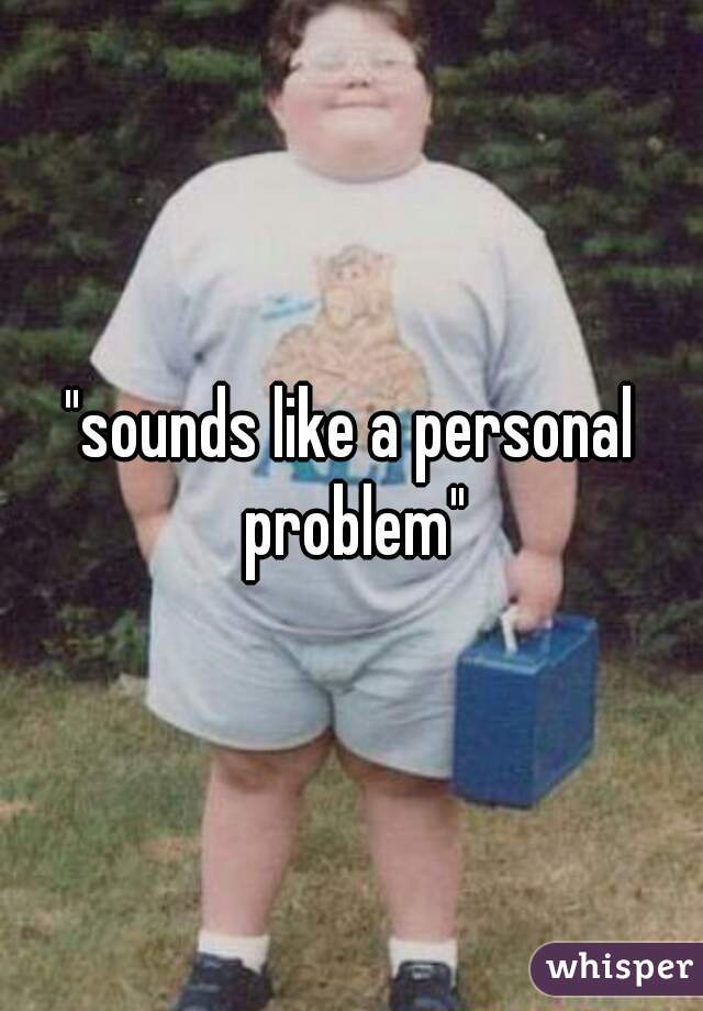 "sounds like a personal problem"