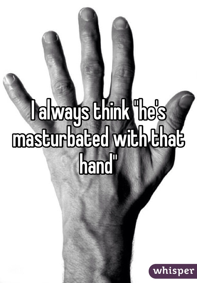 I always think "he's masturbated with that hand"