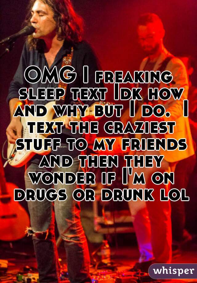 OMG I freaking sleep text Idk how and why but I do.  I text the craziest stuff to my friends and then they wonder if I'm on drugs or drunk lol