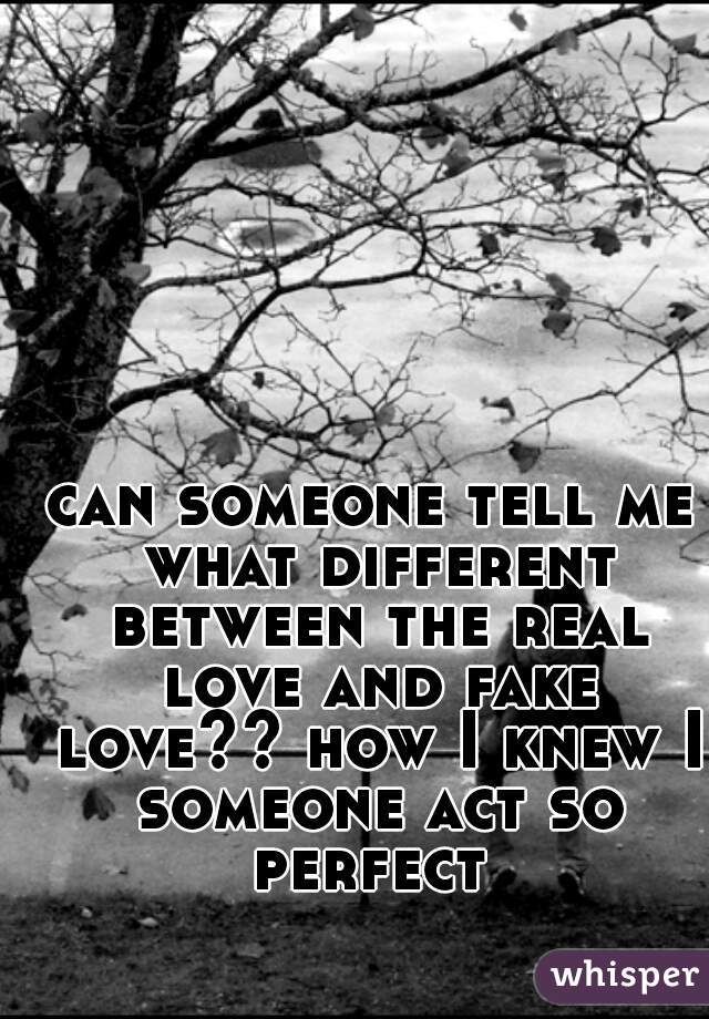 can someone tell me what different between the real love and fake love?? how I knew I someone act so perfect 