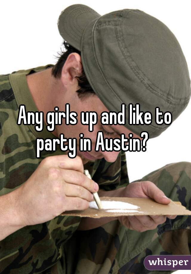 Any girls up and like to party in Austin?  