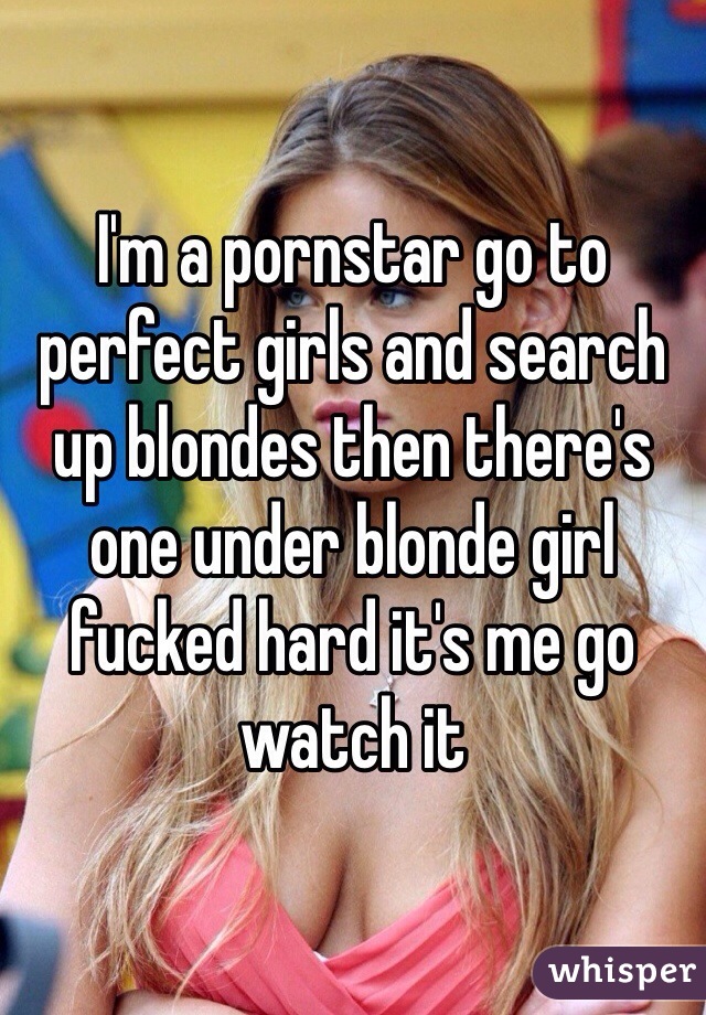 I'm a pornstar go to perfect girls and search up blondes then there's one under blonde girl fucked hard it's me go watch it 