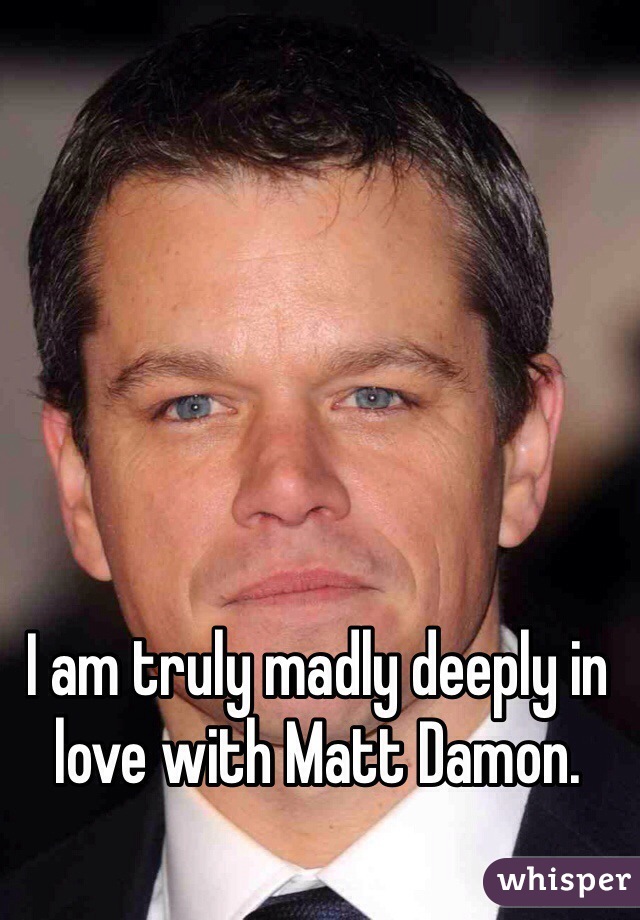 I am truly madly deeply in love with Matt Damon.
