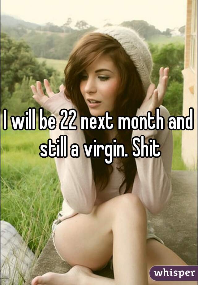 I will be 22 next month and still a virgin. Shit