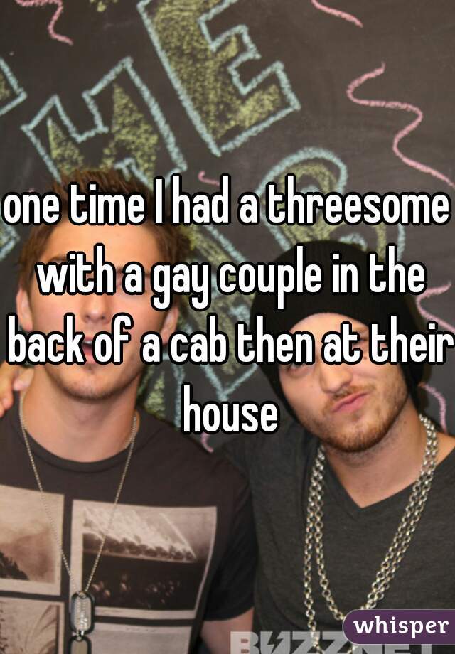one time I had a threesome with a gay couple in the back of a cab then at their house