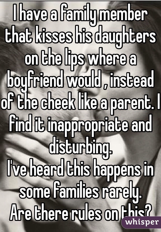 I have a family member that kisses his daughters on the lips where a boyfriend would , instead of the cheek like a parent. I find it inappropriate and disturbing.
I've heard this happens in some families rarely.
Are there rules on this?