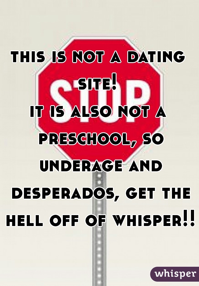 this is not a dating site! 
it is also not a preschool, so underage and desperados, get the hell off of whisper!!!
