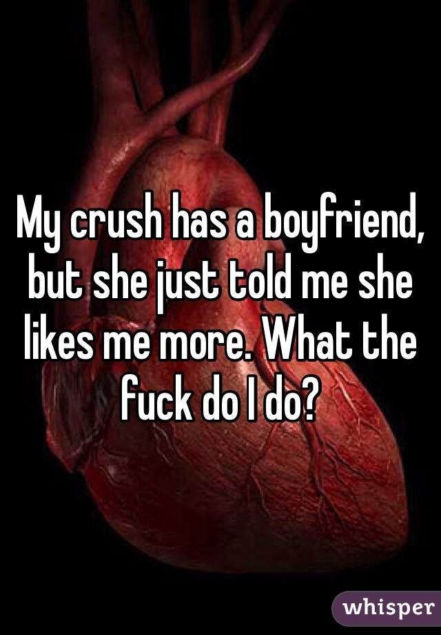My crush has a boyfriend, but she just told me she likes me more. What the fuck do I do?
