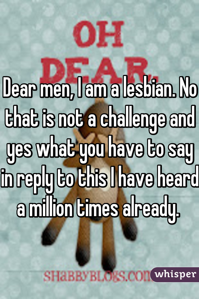 Dear men, I am a lesbian. No that is not a challenge and yes what you have to say in reply to this I have heard a million times already. 